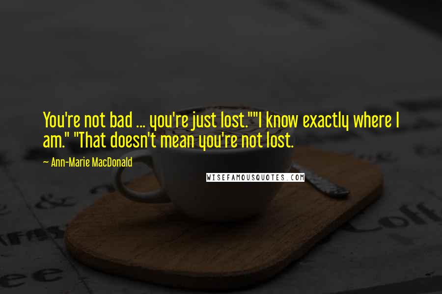 Ann-Marie MacDonald Quotes: You're not bad ... you're just lost.""I know exactly where I am." "That doesn't mean you're not lost.