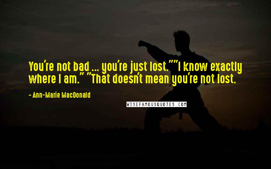 Ann-Marie MacDonald Quotes: You're not bad ... you're just lost.""I know exactly where I am." "That doesn't mean you're not lost.