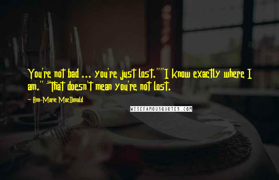 Ann-Marie MacDonald Quotes: You're not bad ... you're just lost.""I know exactly where I am." "That doesn't mean you're not lost.