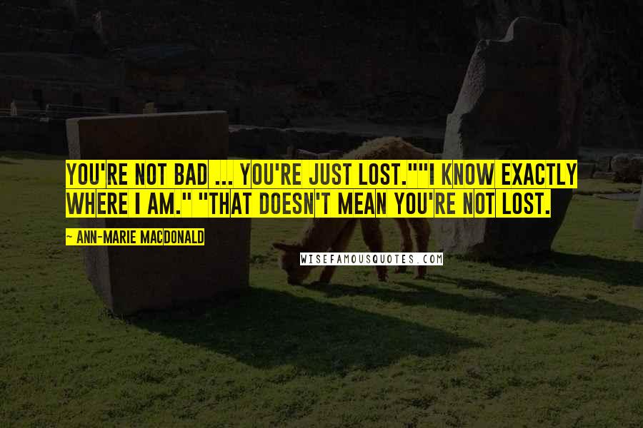 Ann-Marie MacDonald Quotes: You're not bad ... you're just lost.""I know exactly where I am." "That doesn't mean you're not lost.
