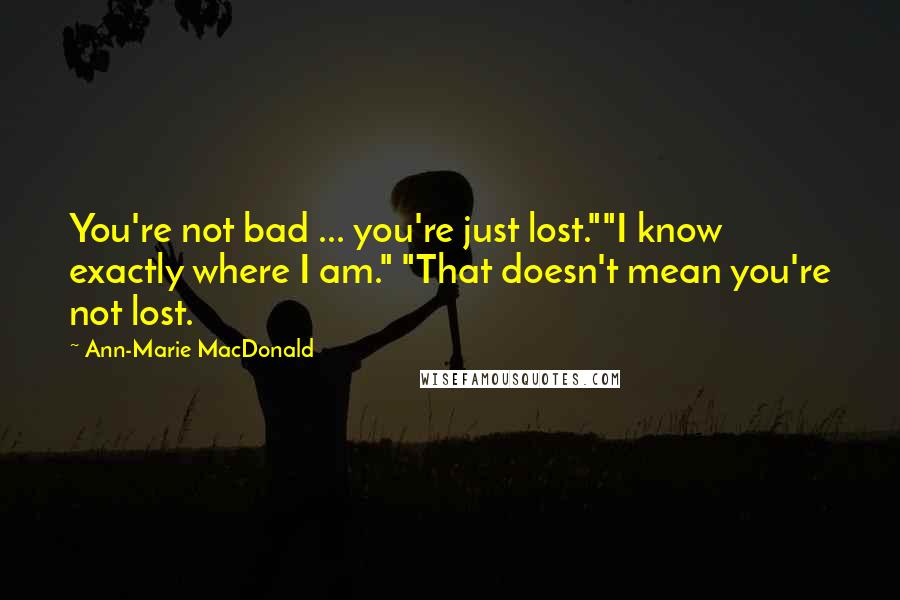Ann-Marie MacDonald Quotes: You're not bad ... you're just lost.""I know exactly where I am." "That doesn't mean you're not lost.