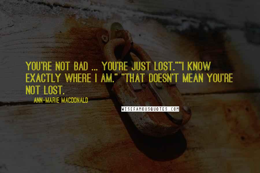 Ann-Marie MacDonald Quotes: You're not bad ... you're just lost.""I know exactly where I am." "That doesn't mean you're not lost.