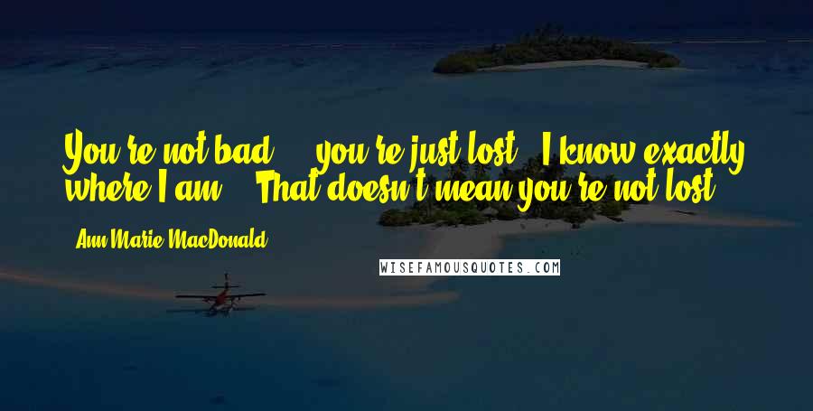 Ann-Marie MacDonald Quotes: You're not bad ... you're just lost.""I know exactly where I am." "That doesn't mean you're not lost.