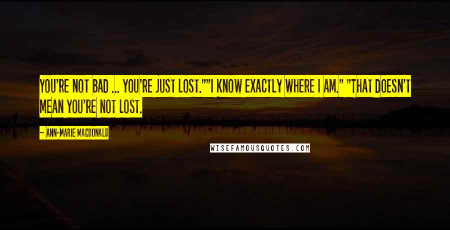 Ann-Marie MacDonald Quotes: You're not bad ... you're just lost.""I know exactly where I am." "That doesn't mean you're not lost.