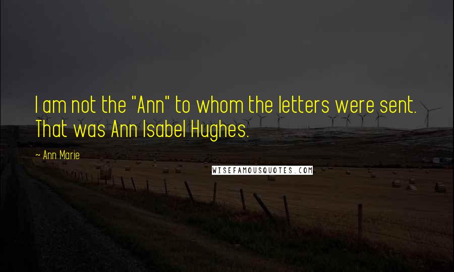 Ann Marie Quotes: I am not the "Ann" to whom the letters were sent. That was Ann Isabel Hughes.