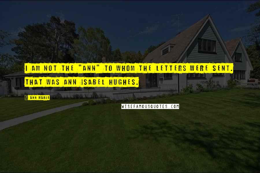 Ann Marie Quotes: I am not the "Ann" to whom the letters were sent. That was Ann Isabel Hughes.