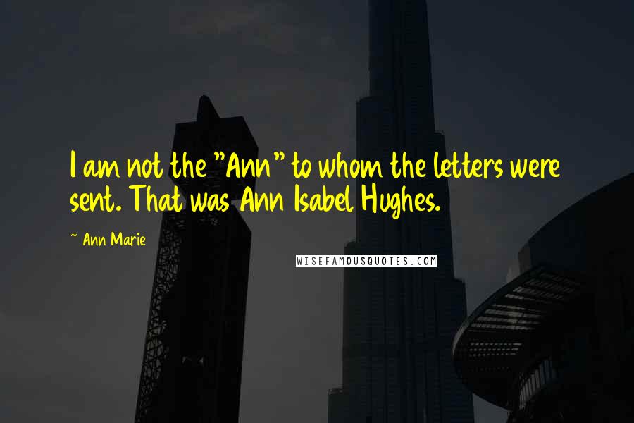 Ann Marie Quotes: I am not the "Ann" to whom the letters were sent. That was Ann Isabel Hughes.