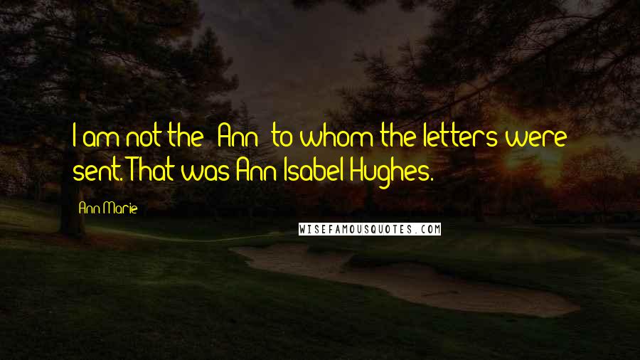 Ann Marie Quotes: I am not the "Ann" to whom the letters were sent. That was Ann Isabel Hughes.