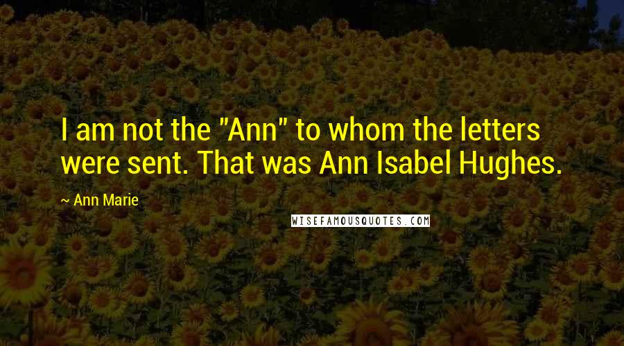 Ann Marie Quotes: I am not the "Ann" to whom the letters were sent. That was Ann Isabel Hughes.
