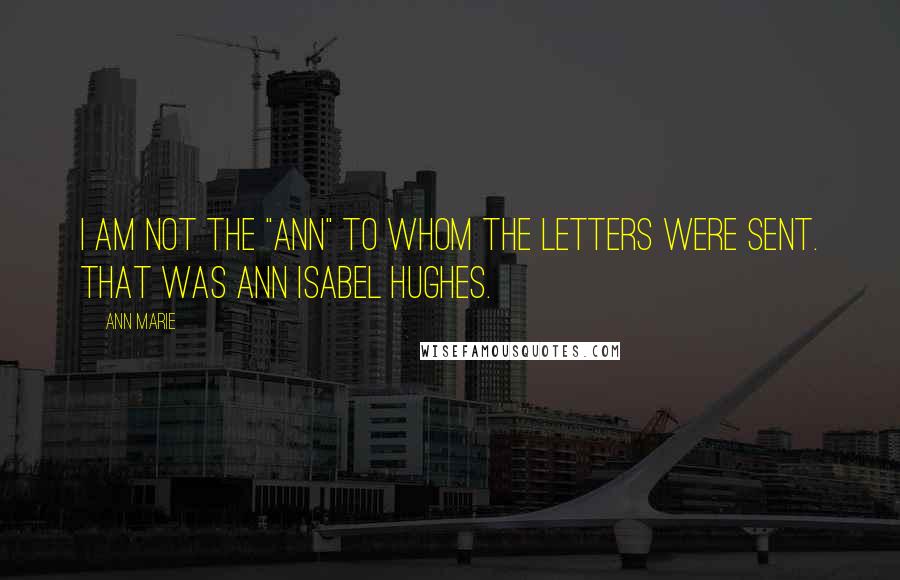 Ann Marie Quotes: I am not the "Ann" to whom the letters were sent. That was Ann Isabel Hughes.
