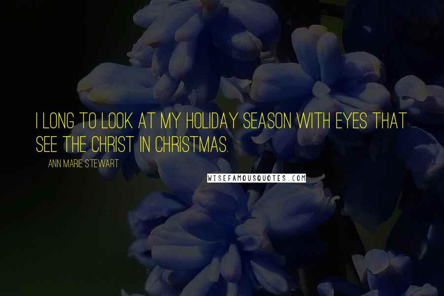 Ann Marie Stewart Quotes: I long to look at my holiday season with eyes that see the Christ in Christmas.