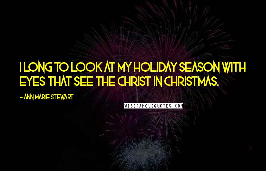 Ann Marie Stewart Quotes: I long to look at my holiday season with eyes that see the Christ in Christmas.