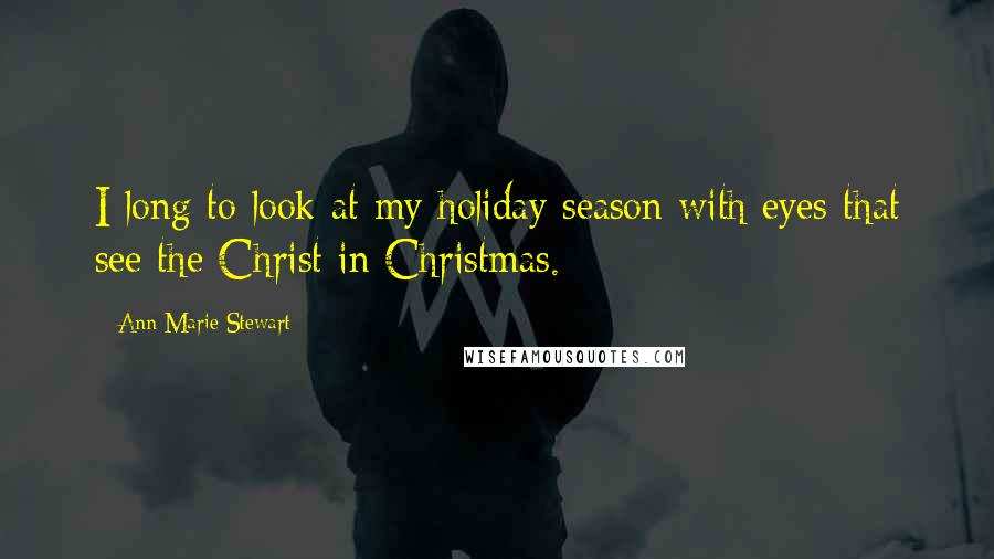 Ann Marie Stewart Quotes: I long to look at my holiday season with eyes that see the Christ in Christmas.