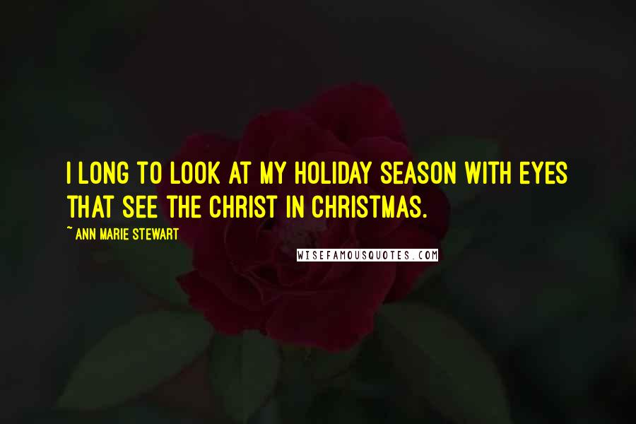 Ann Marie Stewart Quotes: I long to look at my holiday season with eyes that see the Christ in Christmas.