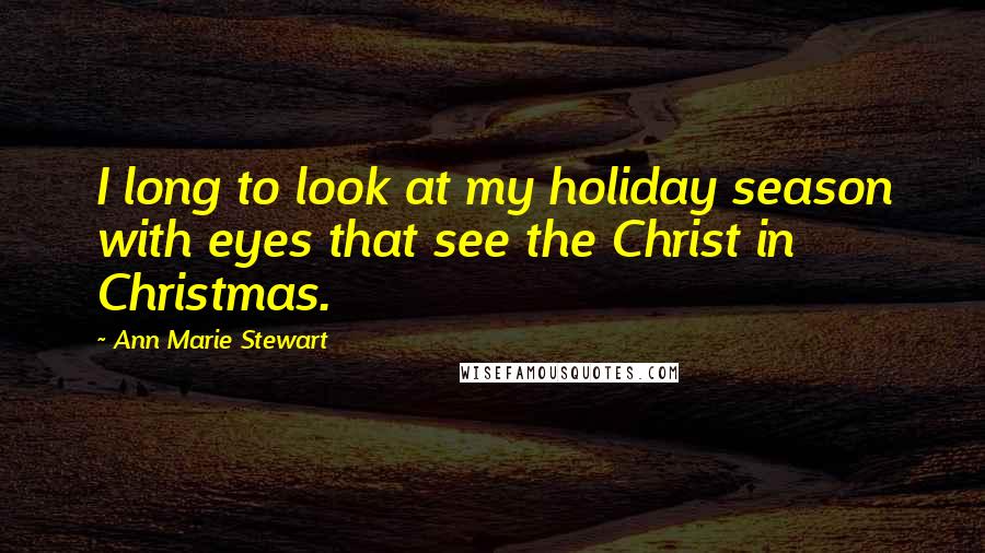 Ann Marie Stewart Quotes: I long to look at my holiday season with eyes that see the Christ in Christmas.