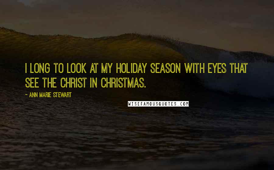 Ann Marie Stewart Quotes: I long to look at my holiday season with eyes that see the Christ in Christmas.