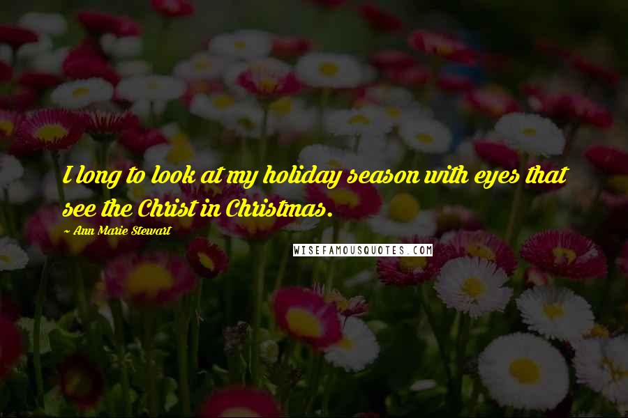 Ann Marie Stewart Quotes: I long to look at my holiday season with eyes that see the Christ in Christmas.