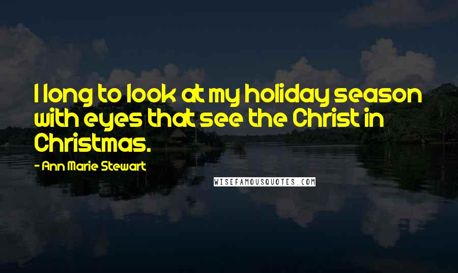 Ann Marie Stewart Quotes: I long to look at my holiday season with eyes that see the Christ in Christmas.