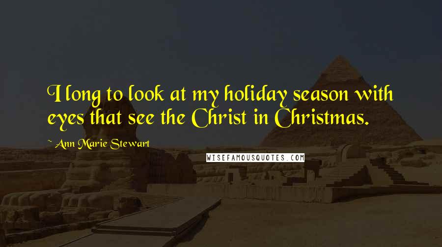 Ann Marie Stewart Quotes: I long to look at my holiday season with eyes that see the Christ in Christmas.
