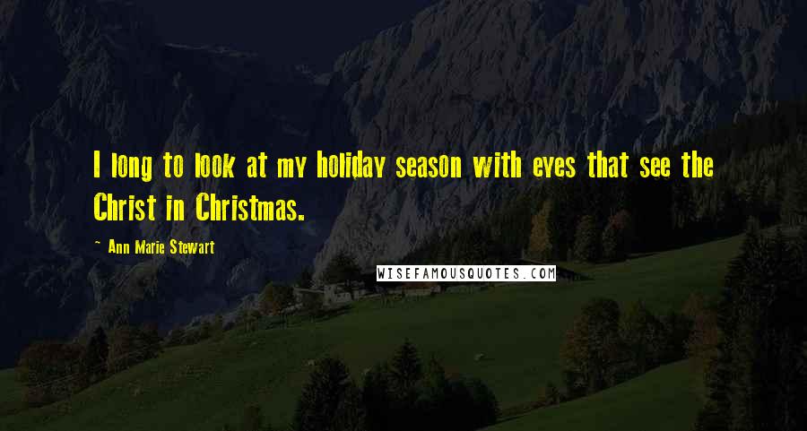 Ann Marie Stewart Quotes: I long to look at my holiday season with eyes that see the Christ in Christmas.