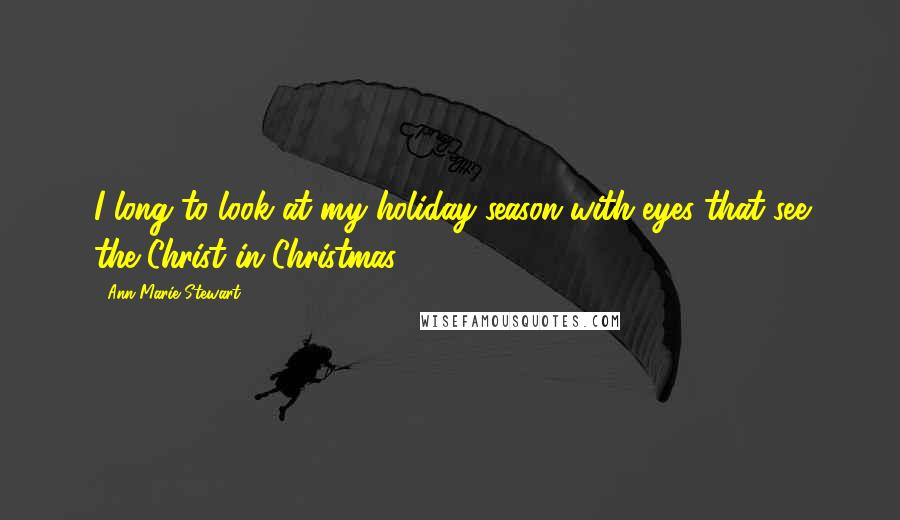 Ann Marie Stewart Quotes: I long to look at my holiday season with eyes that see the Christ in Christmas.