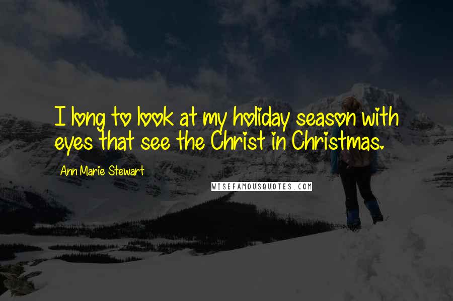 Ann Marie Stewart Quotes: I long to look at my holiday season with eyes that see the Christ in Christmas.