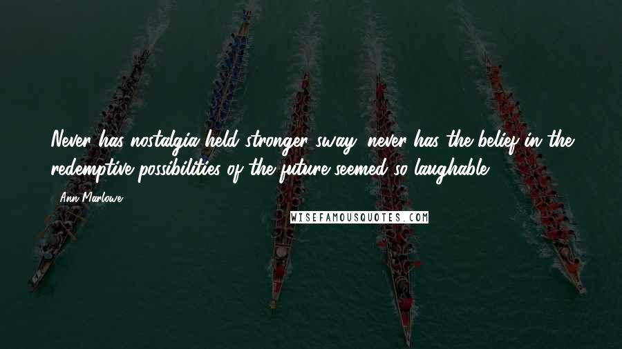 Ann Marlowe Quotes: Never has nostalgia held stronger sway; never has the belief in the redemptive possibilities of the future seemed so laughable.