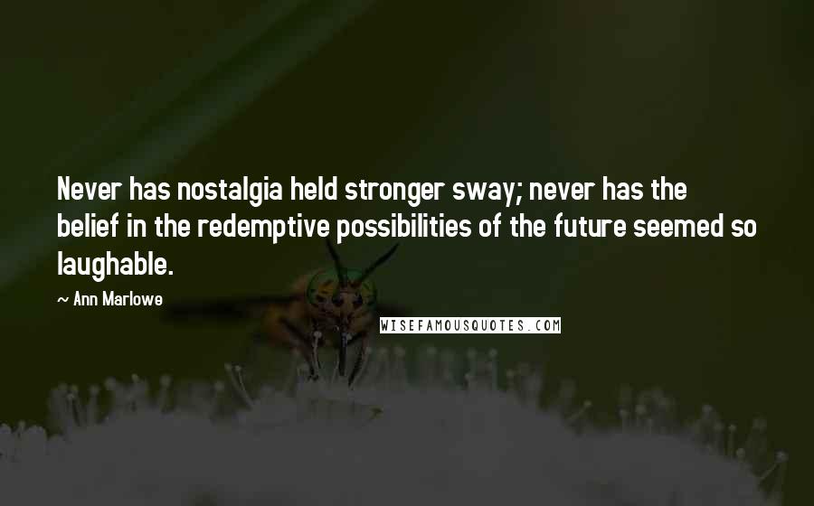 Ann Marlowe Quotes: Never has nostalgia held stronger sway; never has the belief in the redemptive possibilities of the future seemed so laughable.