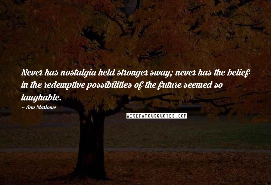 Ann Marlowe Quotes: Never has nostalgia held stronger sway; never has the belief in the redemptive possibilities of the future seemed so laughable.