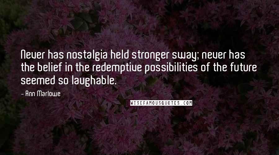 Ann Marlowe Quotes: Never has nostalgia held stronger sway; never has the belief in the redemptive possibilities of the future seemed so laughable.