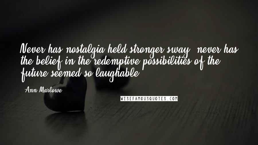 Ann Marlowe Quotes: Never has nostalgia held stronger sway; never has the belief in the redemptive possibilities of the future seemed so laughable.