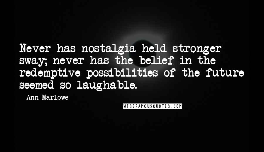 Ann Marlowe Quotes: Never has nostalgia held stronger sway; never has the belief in the redemptive possibilities of the future seemed so laughable.