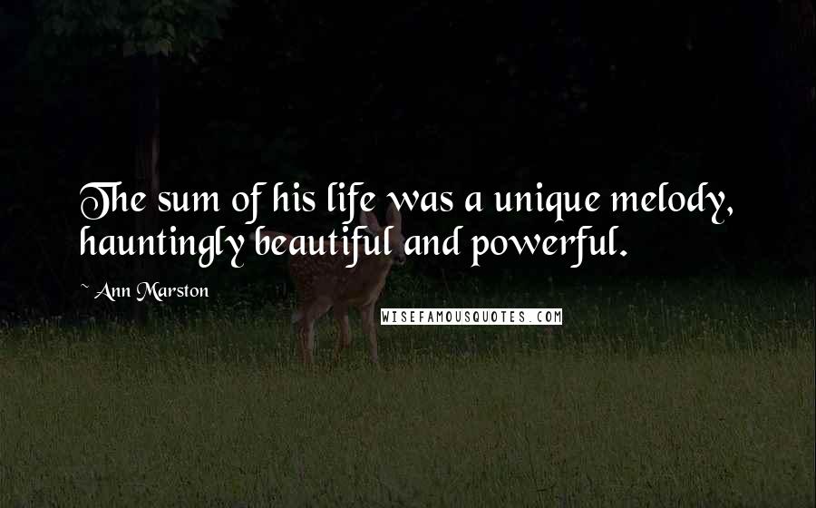 Ann Marston Quotes: The sum of his life was a unique melody, hauntingly beautiful and powerful.