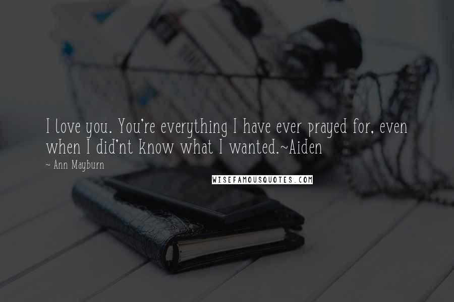 Ann Mayburn Quotes: I love you. You're everything I have ever prayed for, even when I did'nt know what I wanted.~Aiden