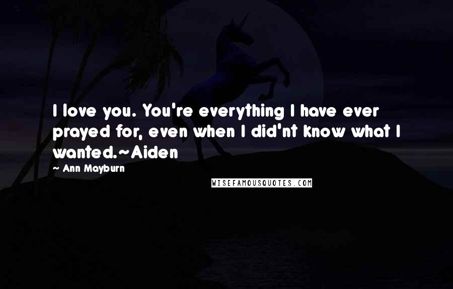 Ann Mayburn Quotes: I love you. You're everything I have ever prayed for, even when I did'nt know what I wanted.~Aiden