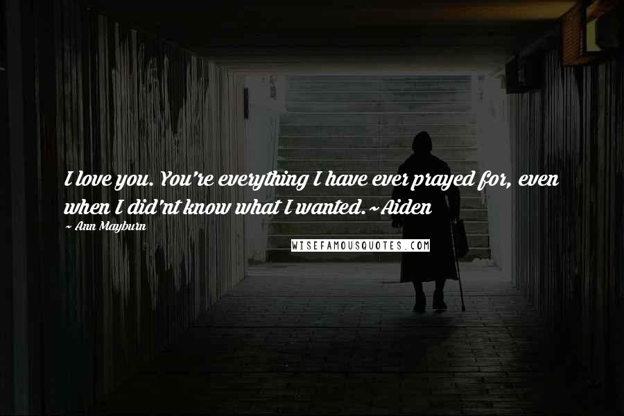 Ann Mayburn Quotes: I love you. You're everything I have ever prayed for, even when I did'nt know what I wanted.~Aiden