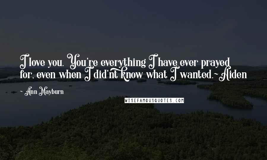 Ann Mayburn Quotes: I love you. You're everything I have ever prayed for, even when I did'nt know what I wanted.~Aiden