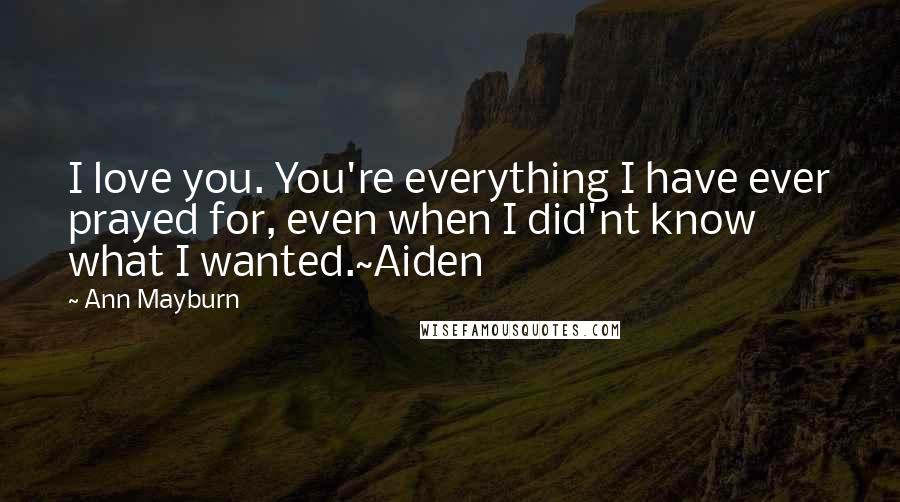 Ann Mayburn Quotes: I love you. You're everything I have ever prayed for, even when I did'nt know what I wanted.~Aiden