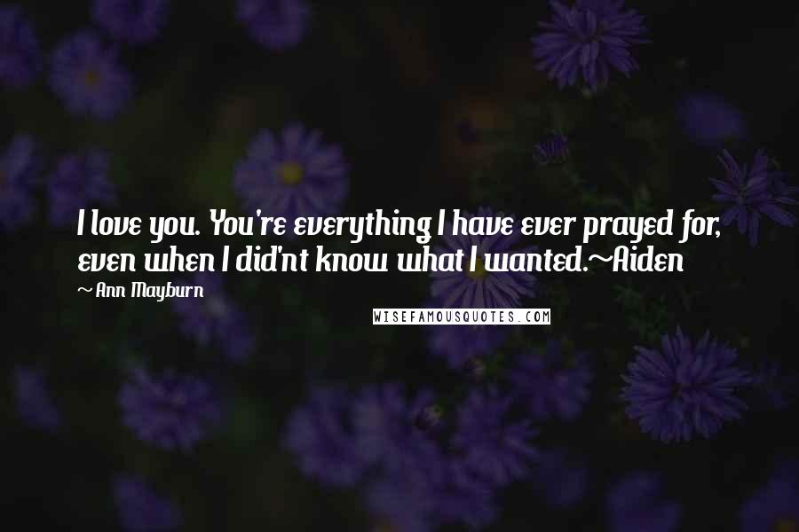 Ann Mayburn Quotes: I love you. You're everything I have ever prayed for, even when I did'nt know what I wanted.~Aiden