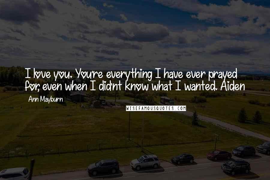 Ann Mayburn Quotes: I love you. You're everything I have ever prayed for, even when I did'nt know what I wanted.~Aiden