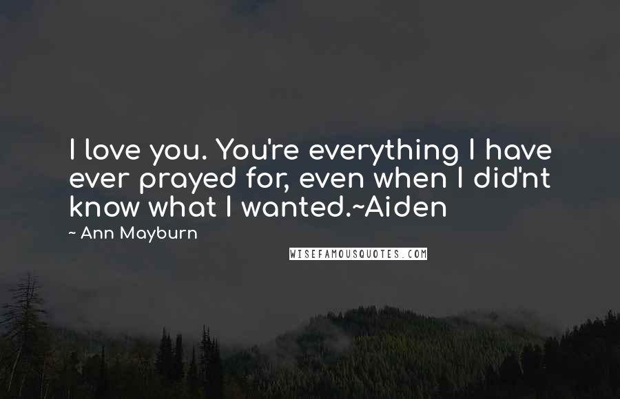 Ann Mayburn Quotes: I love you. You're everything I have ever prayed for, even when I did'nt know what I wanted.~Aiden