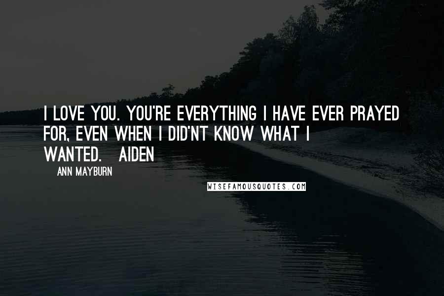 Ann Mayburn Quotes: I love you. You're everything I have ever prayed for, even when I did'nt know what I wanted.~Aiden