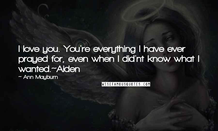 Ann Mayburn Quotes: I love you. You're everything I have ever prayed for, even when I did'nt know what I wanted.~Aiden