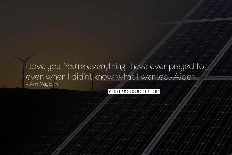 Ann Mayburn Quotes: I love you. You're everything I have ever prayed for, even when I did'nt know what I wanted.~Aiden