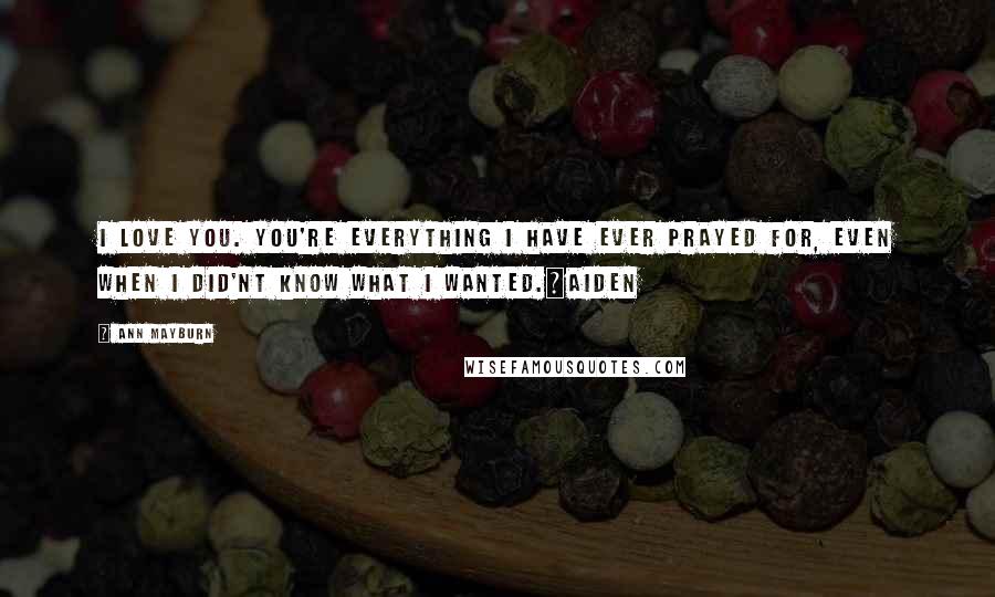 Ann Mayburn Quotes: I love you. You're everything I have ever prayed for, even when I did'nt know what I wanted.~Aiden