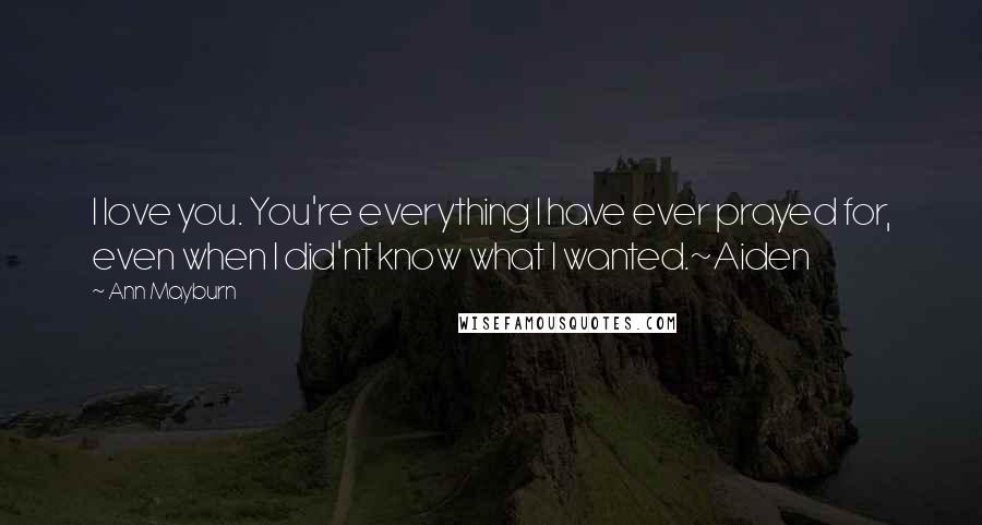 Ann Mayburn Quotes: I love you. You're everything I have ever prayed for, even when I did'nt know what I wanted.~Aiden