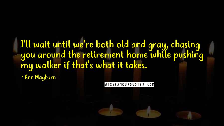 Ann Mayburn Quotes: I'll wait until we're both old and gray, chasing you around the retirement home while pushing my walker if that's what it takes.