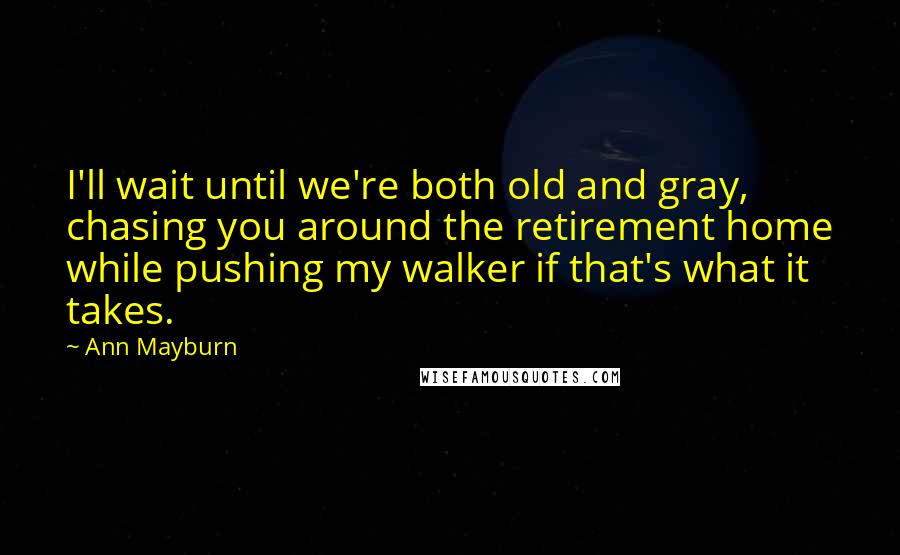 Ann Mayburn Quotes: I'll wait until we're both old and gray, chasing you around the retirement home while pushing my walker if that's what it takes.