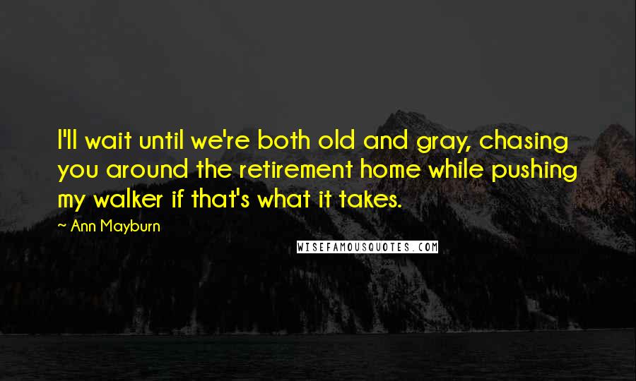 Ann Mayburn Quotes: I'll wait until we're both old and gray, chasing you around the retirement home while pushing my walker if that's what it takes.