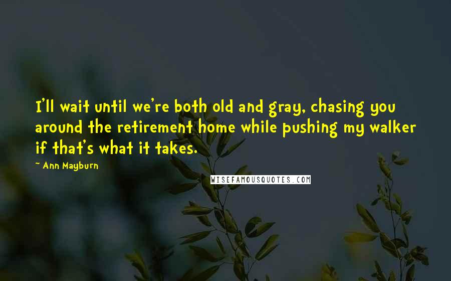 Ann Mayburn Quotes: I'll wait until we're both old and gray, chasing you around the retirement home while pushing my walker if that's what it takes.